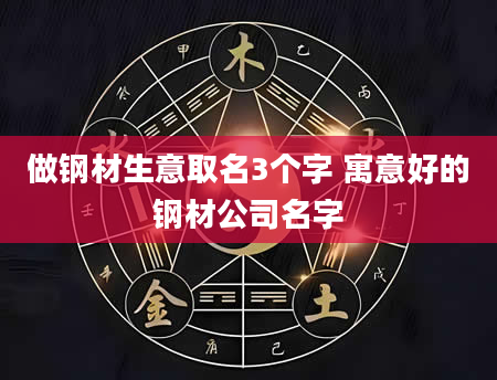 做钢材生意取名3个字 寓意好的钢材公司名字