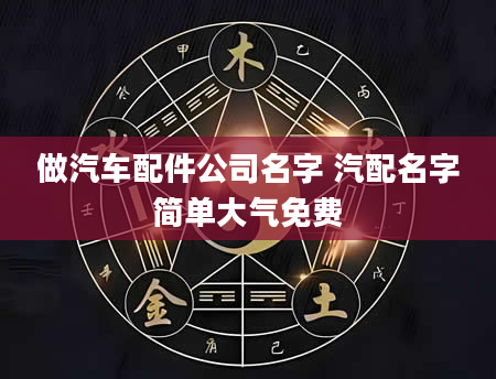 做汽车配件公司名字 汽配名字简单大气免费
