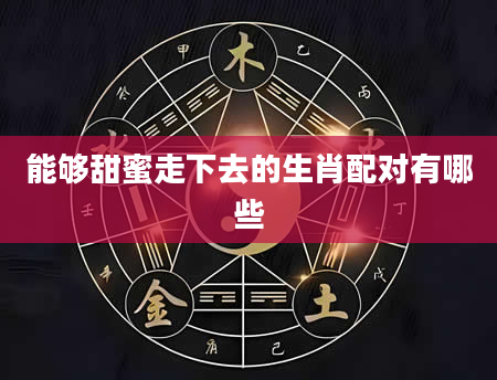 能够甜蜜走下去的生肖配对有哪些