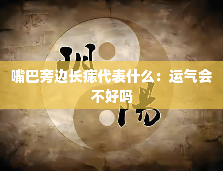 嘴巴旁边长痣代表什么:运气会不好吗