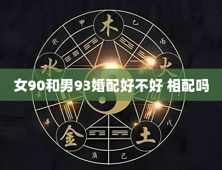 女90和男93婚配好不好 相配吗