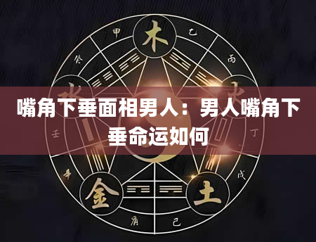 嘴角下垂面相男人:男人嘴角下垂命运如何