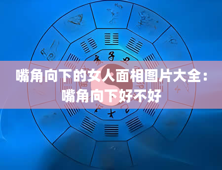 嘴角向下的女人面相图片大全:嘴角向下好不好