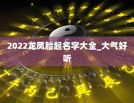 2022龙凤胎起名字大全_大气好听