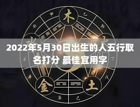 2022年5月30日出生的人五行取名打分 最佳宜用字