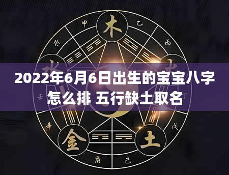 2022年6月6日出生的宝宝八字怎么排 五行缺土取名