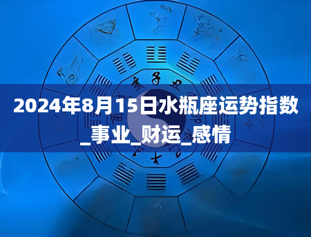 2024年8月15日水瓶座运势指数_事业_财运_感情
