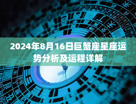 2024年8月16日巨蟹座星座运势分析及运程详解