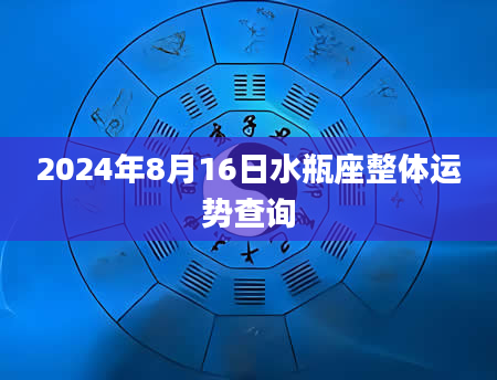 2024年8月16日水瓶座整体运势查询