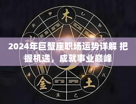 2024年巨蟹座职场运势详解 把握机遇,成就事业巅峰