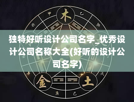 独特好听设计公司名字_优秀设计公司名称大全(好听的设计公司名字)
