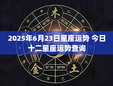 2025年6月23日星座运势 今日十二星座运势查询