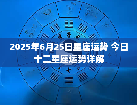 2025年6月25日星座运势 今日十二星座运势详解