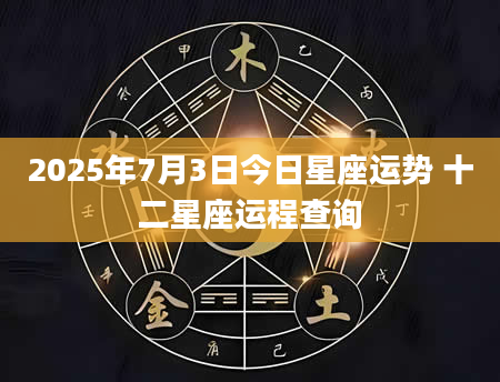 2025年7月3日今日星座运势 十二星座运程查询