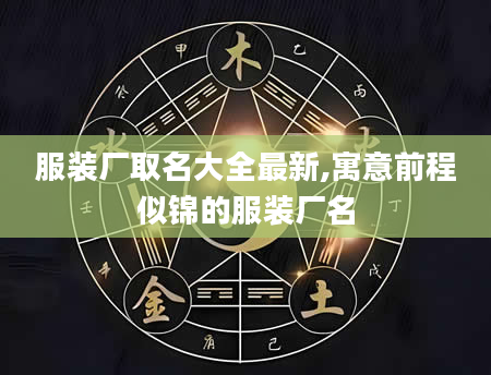 服装厂取名大全最新,寓意前程似锦的服装厂名