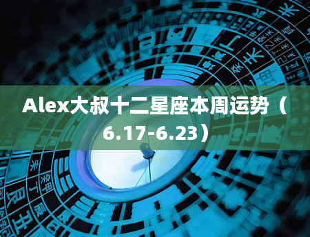 Alex大叔十二星座本周运势(6.17-6.23)