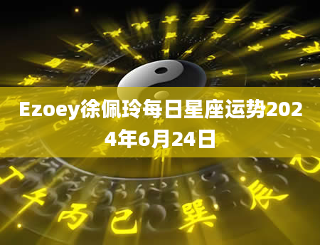 Ezoey徐佩玲每日星座运势2024年6月24日