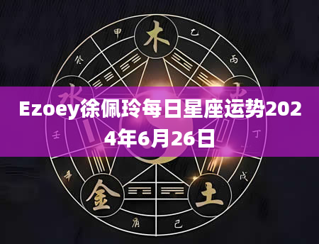 Ezoey徐佩玲每日星座运势2024年6月26日