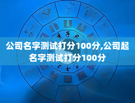 公司名字测试打分100分,公司起名字测试打分100分