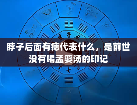 脖子后面有痣代表什么,是前世没有喝孟婆汤的印记