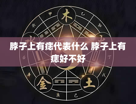 脖子上有痣代表什么 脖子上有痣好不好