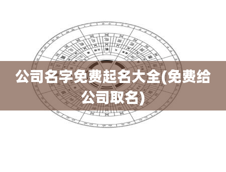 公司名字免费起名大全(免费给公司取名)