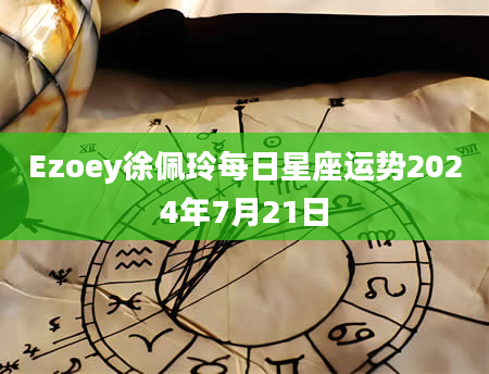 Ezoey徐佩玲每日星座运势2024年7月21日