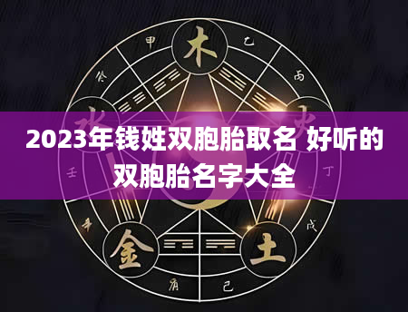 2023年钱姓双胞胎取名 好听的双胞胎名字大全
