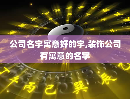 公司名字寓意好的字,装饰公司有寓意的名字