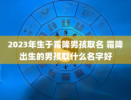 2023年生于霜降男孩取名 霜降出生的男孩取什么名字好