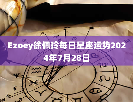 Ezoey徐佩玲每日星座运势2024年7月28日