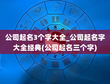 公司起名3个字大全_公司起名字大全经典(公司起名三个字)