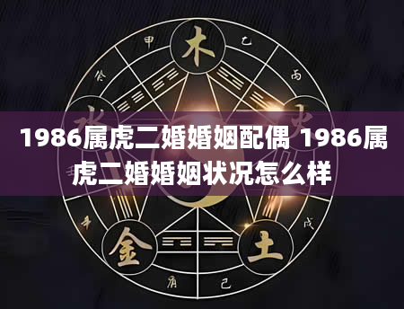 1986属虎二婚婚姻配偶 1986属虎二婚婚姻状况怎么样