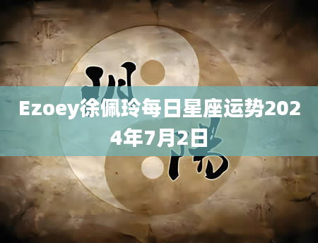 Ezoey徐佩玲每日星座运势2024年7月2日