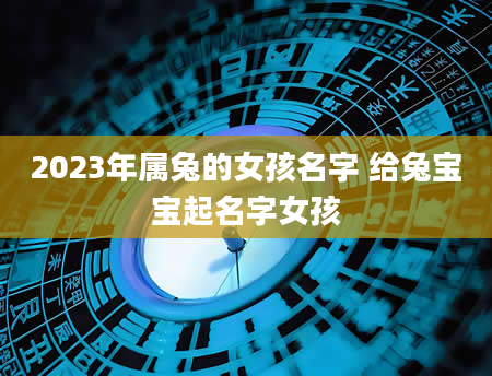 2023年属兔的女孩名字 给兔宝宝起名字女孩
