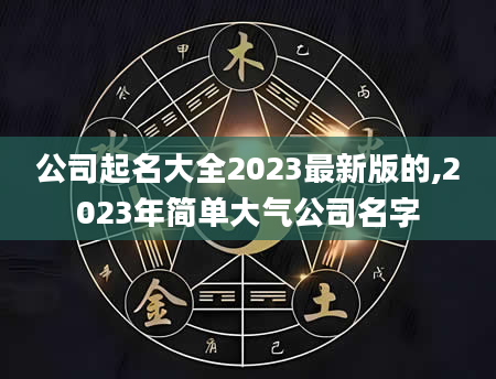 公司起名大全2023最新版的,2023年简单大气公司名字