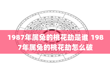 1987年属兔的桃花劫是谁 1987年属兔的桃花劫怎么破
