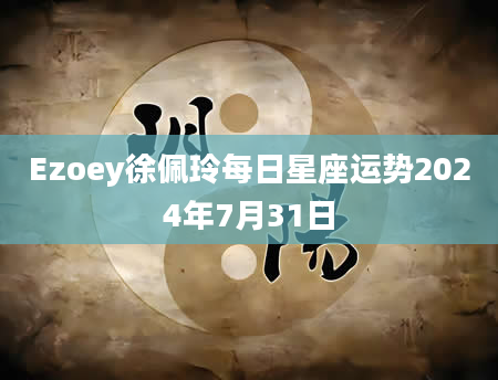 Ezoey徐佩玲每日星座运势2024年7月31日