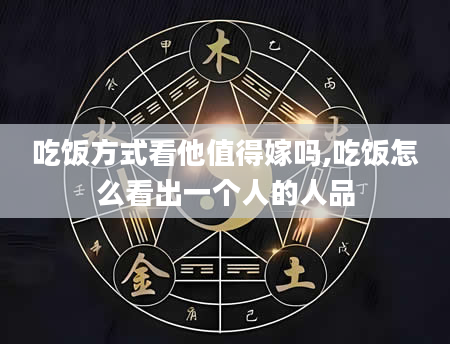 吃饭方式看他值得嫁吗,吃饭怎么看出一个人的人品