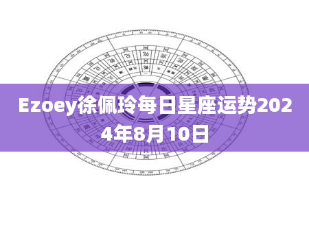 Ezoey徐佩玲每日星座运势2024年8月10日