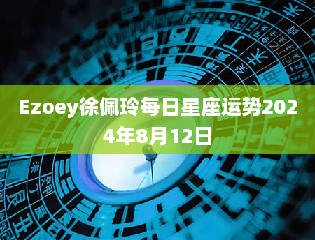 Ezoey徐佩玲每日星座运势2024年8月12日