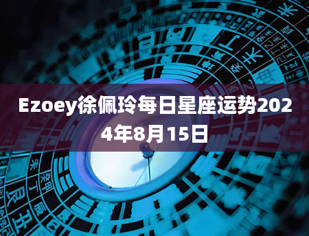 Ezoey徐佩玲每日星座运势2024年8月15日