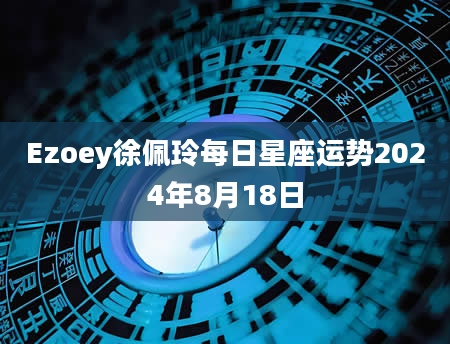 Ezoey徐佩玲每日星座运势2024年8月18日