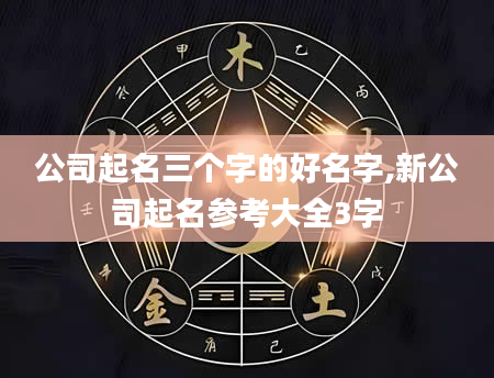 公司起名三个字的好名字,新公司起名参考大全3字
