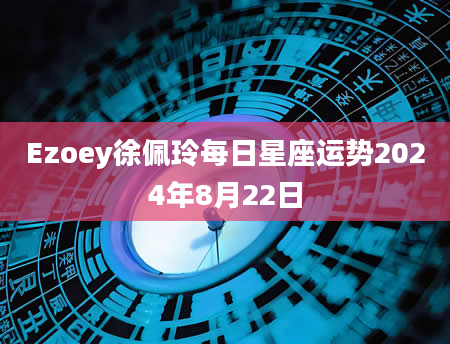 Ezoey徐佩玲每日星座运势2024年8月22日