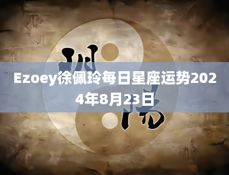 Ezoey徐佩玲每日星座运势2024年8月23日