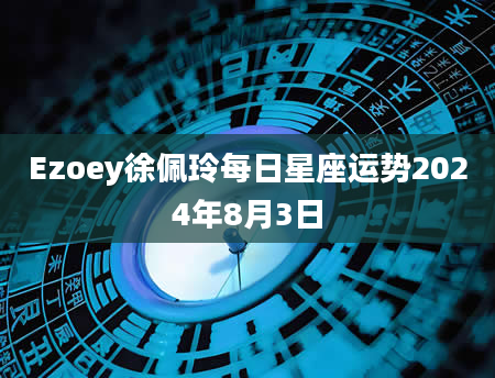 Ezoey徐佩玲每日星座运势2024年8月3日