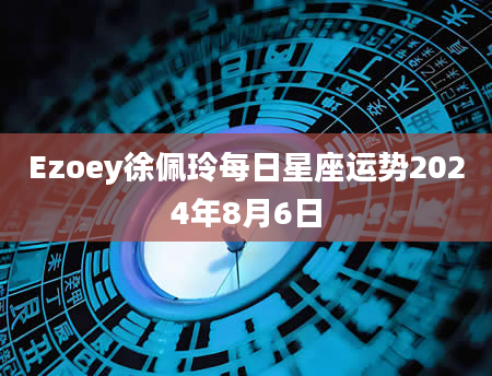 Ezoey徐佩玲每日星座运势2024年8月6日