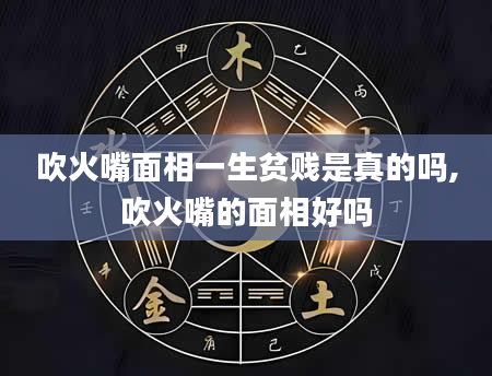 吹火嘴面相一生贫贱是真的吗,吹火嘴的面相好吗