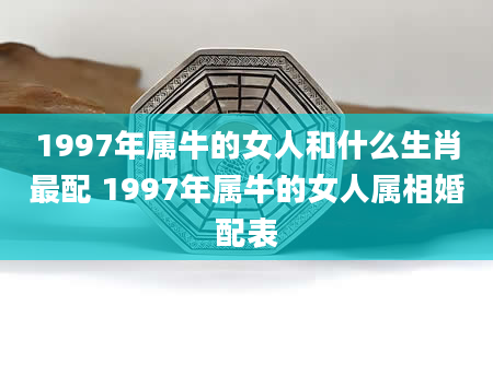 1997年属牛的女人和什么生肖最配 1997年属牛的女人属相婚配表